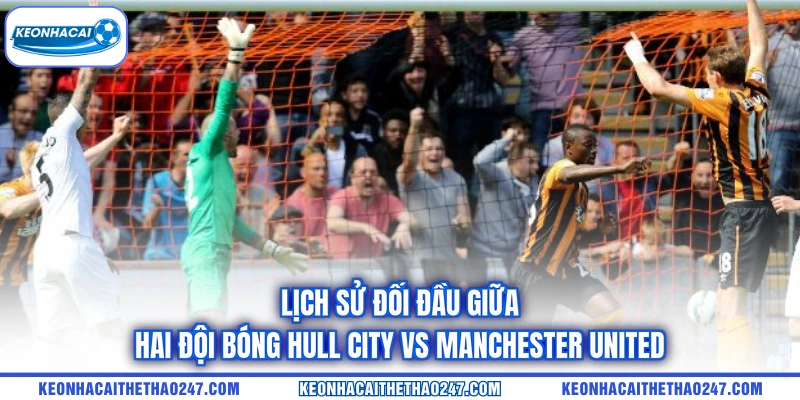 Lịch sử đối đầu giữa hai đội bóng Hull City vs Manchester United