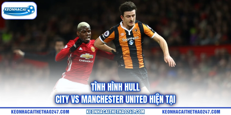 Tình hình Hull City vs Manchester United hiện tại